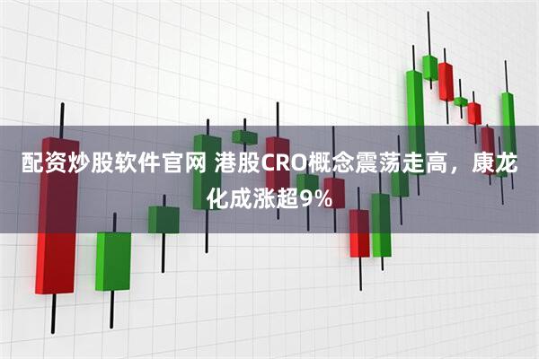 配资炒股软件官网 港股CRO概念震荡走高，康龙化成涨超9%