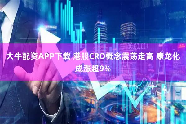 大牛配资APP下载 港股CRO概念震荡走高 康龙化成涨超9%