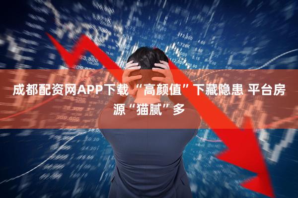 成都配资网APP下载 “高颜值”下藏隐患 平台房源“猫腻”多