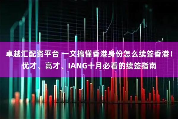 卓越汇配资平台 一文搞懂香港身份怎么续签香港！优才、高才、IANG十月必看的续签指南