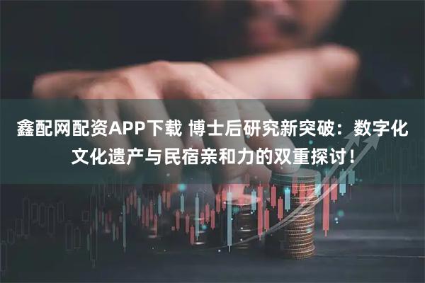 鑫配网配资APP下载 博士后研究新突破：数字化文化遗产与民宿亲和力的双重探讨！
