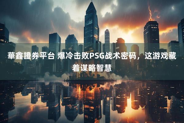 華鑫證券平台 爆冷击败PSG战术密码，这游戏藏着谋略智慧