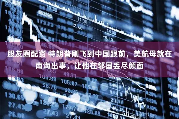 股友圈配资 特朗普刚飞到中国跟前，美航母就在南海出事，让他在邻国丢尽颜面