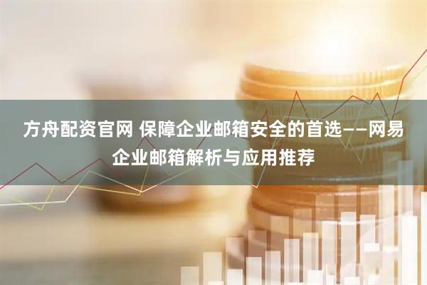 方舟配资官网 保障企业邮箱安全的首选——网易企业邮箱解析与应用推荐