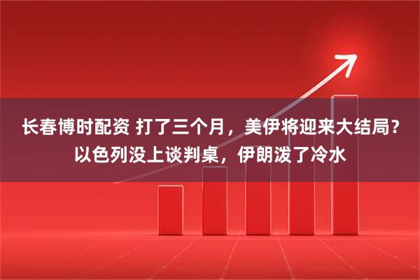 长春博时配资 打了三个月，美伊将迎来大结局？以色列没上谈判桌，伊朗泼了冷水