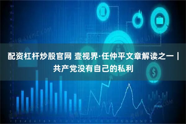 配资杠杆炒股官网 壹视界·任仲平文章解读之一｜共产党没有自己的私利