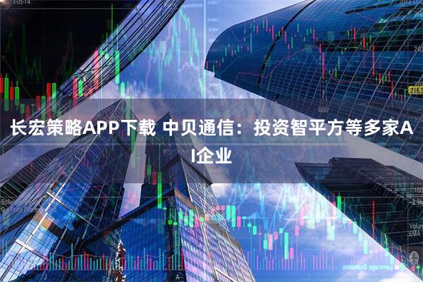 长宏策略APP下载 中贝通信：投资智平方等多家AI企业