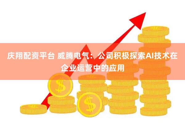 庆翔配资平台 威腾电气：公司积极探索AI技术在企业运营中的应用